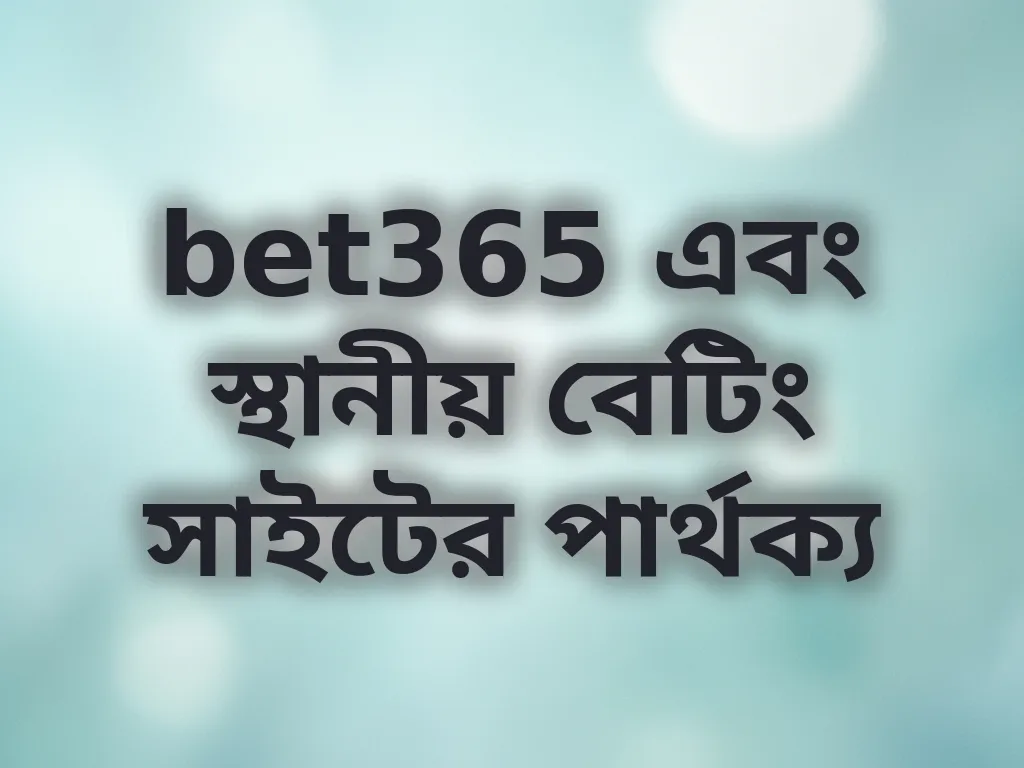 bet365 এবং স্থানীয় বেটিং সাইটের পার্থক্য
